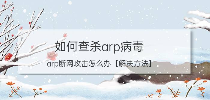 如何查杀arp病毒 arp断网攻击怎么办【解决方法】